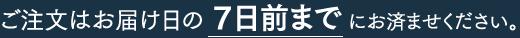ご注文はお届け日の ７日前まで にお済ませください。